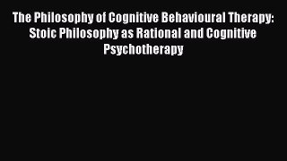 Read Books The Philosophy of Cognitive Behavioural Therapy: Stoic Philosophy as Rational and