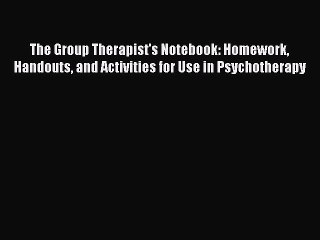 Read Books The Group Therapist's Notebook: Homework Handouts and Activities for Use in Psychotherapy