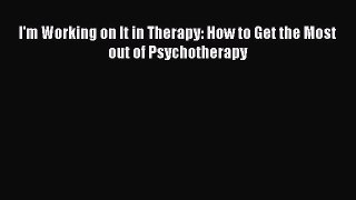 Read Books I'm Working on It in Therapy: How to Get the Most out of Psychotherapy E-Book Free
