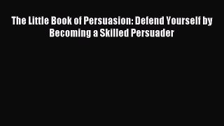 Download The Little Book of Persuasion: Defend Yourself by Becoming a Skilled Persuader Ebook