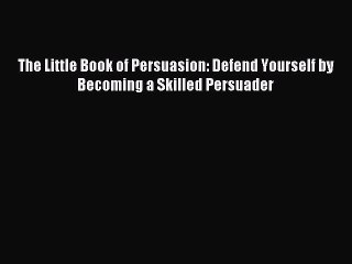 Download The Little Book of Persuasion: Defend Yourself by Becoming a Skilled Persuader Ebook