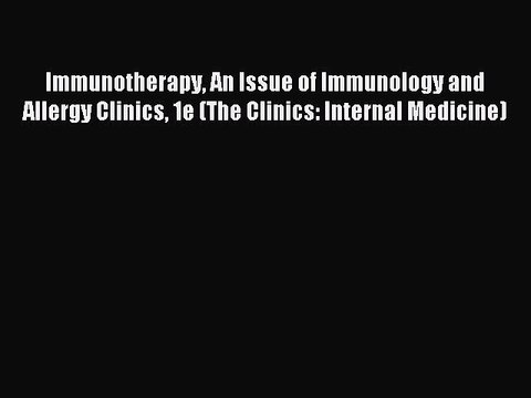 Read Immunotherapy An Issue of Immunology and Allergy Clinics 1e (The Clinics: Internal Medicine)