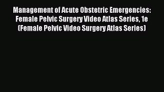Read Management of Acute Obstetric Emergencies: Female Pelvic Surgery Video Atlas Series 1e
