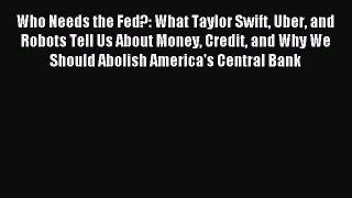 Download Who Needs the Fed?: What Taylor Swift Uber and Robots Tell Us About Money Credit and