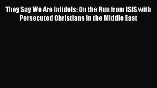 Read They Say We Are Infidels: On the Run from ISIS with Persecuted Christians in the Middle