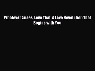 Read Whatever Arises Love That: A Love Revolution That Begins with You PDF Online