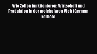 Read Wie Zellen funktionieren: Wirtschaft und Produktion in der molekularen Welt (German Edition)