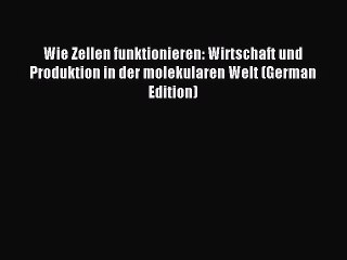 Read Wie Zellen funktionieren: Wirtschaft und Produktion in der molekularen Welt (German Edition)