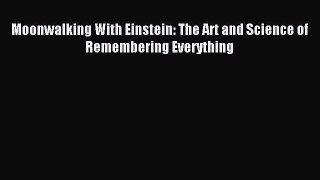 Read Moonwalking With Einstein: The Art and Science of Remembering Everything Ebook Free