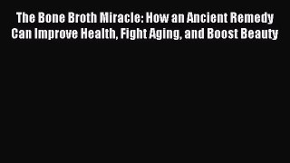 Download The Bone Broth Miracle: How an Ancient Remedy Can Improve Health Fight Aging and Boost