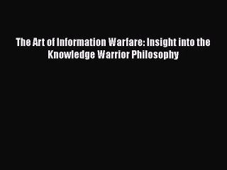 PDF The Art of Information Warfare: Insight into the Knowledge Warrior Philosophy  Read Online
