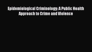 Read Book Epidemiological Criminology: A Public Health Approach to Crime and Violence ebook