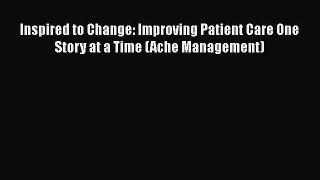 Read Book Inspired to Change: Improving Patient Care One Story at a Time (Ache Management)