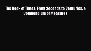 Read The Book of Times: From Seconds to Centuries a Compendium of Measures Ebook Free