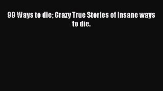 Read 99 Ways to die Crazy True Stories of Insane ways to die. Ebook Free