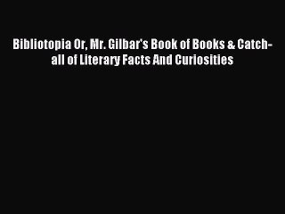 Read Bibliotopia Or Mr. Gilbar's Book of Books & Catch-all of Literary Facts And Curiosities