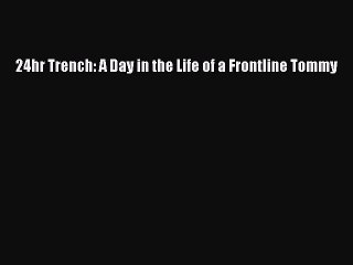 Read 24hr Trench: A Day in the Life of a Frontline Tommy PDF Online