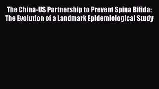 Read Book The China-US Partnership to Prevent Spina Bifida: The Evolution of a Landmark Epidemiological