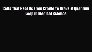 Download Book Cells That Heal Us From Cradle To Grave: A Quantum Leap in Medical Science ebook