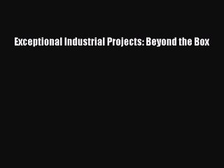 [PDF] Exceptional Industrial Projects: Beyond the Box Read Full Ebook