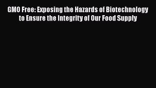 Read Book GMO Free: Exposing the Hazards of Biotechnology to Ensure the Integrity of Our Food