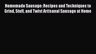 Read Books Homemade Sausage: Recipes and Techniques to Grind Stuff and Twist Artisanal Sausage