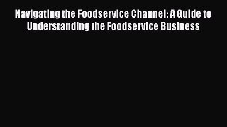 Read Books Navigating the Foodservice Channel: A Guide to Understanding the Foodservice Business