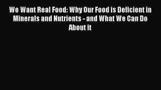 Read Books We Want Real Food: Why Our Food is Deficient in Minerals and Nutrients - and What