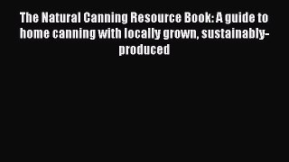 Read Books The Natural Canning Resource Book: A guide to home canning with locally grown sustainably-produced