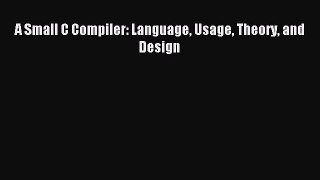 Read A Small C Compiler: Language Usage Theory and Design Ebook Free