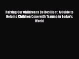 Read Raising Our Children to Be Resilient: A Guide to Helping Children Cope with Trauma in