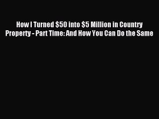 [PDF] How I Turned $50 into $5 Million in Country Property - Part Time: And How You Can Do
