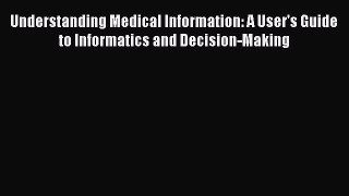 Read Book Understanding Medical Information: A User's Guide to Informatics and Decision-Making