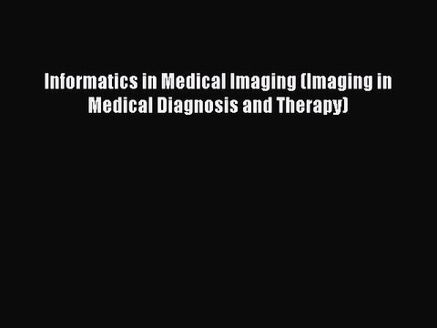 Read Informatics in Medical Imaging (Imaging in Medical Diagnosis and Therapy) Ebook Free
