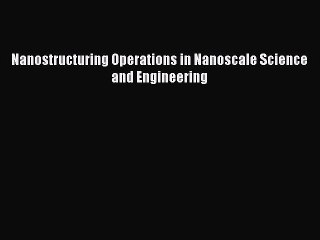 Read Nanostructuring Operations in Nanoscale Science and Engineering Ebook Free