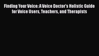 Read Book Finding Your Voice: A Voice Doctor's Holistic Guide for Voice Users Teachers and