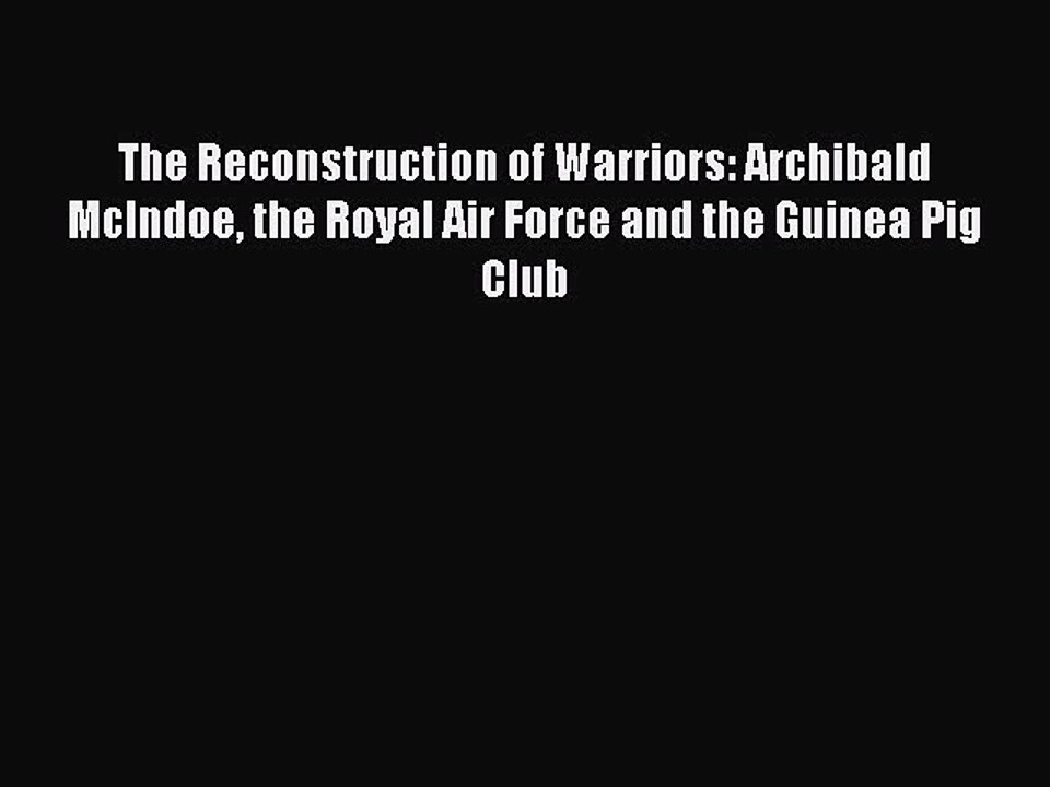 Read Book The Reconstruction of Warriors: Archibald McIndoe the Royal Air Force and the Guinea