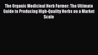 Read The Organic Medicinal Herb Farmer: The Ultimate Guide to Producing High-Quality Herbs