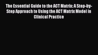 Read The Essential Guide to the ACT Matrix: A Step-by-Step Approach to Using the ACT Matrix