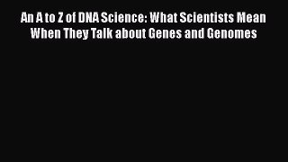 Read Book An A to Z of DNA Science: What Scientists Mean When They Talk about Genes and Genomes