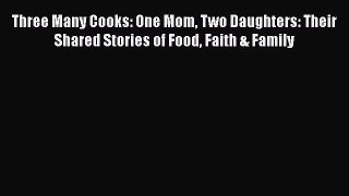 Read Books Three Many Cooks: One Mom Two Daughters: Their Shared Stories of Food Faith & Family