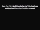 Read Have You Felt Like Giving Up Lately?: Finding Hope and Healing When You Feel Discouraged