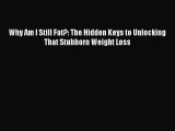 Read Why Am I Still Fat?: The Hidden Keys to Unlocking That Stubborn Weight Loss Ebook Online