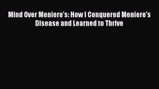 Read Mind Over Meniere's: How I Conquered Meniere's Disease and Learned to Thrive Ebook Free