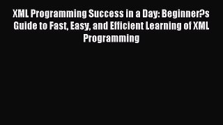 Download XML Programming Success in a Day: Beginner?s Guide to Fast Easy and Efficient Learning