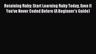 Download Retaining Ruby: Start Learning Ruby Today Even If You've Never Coded Before (A Beginner's