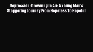 Read Depression: Drowning In Air: A Young Man's Staggering Journey From Hopeless To Hopeful