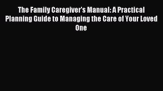 Read The Family Caregiver's Manual: A Practical Planning Guide to Managing the Care of Your