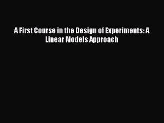 Read A First Course in the Design of Experiments: A Linear Models Approach Ebook Free