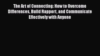 Read The Art of Connecting: How to Overcome Differences Build Rapport and Communicate Effectively